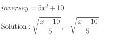 The inverse of y=5x^2+10 is sqrt((x-10)/5),-sqrt((x-10)/5)